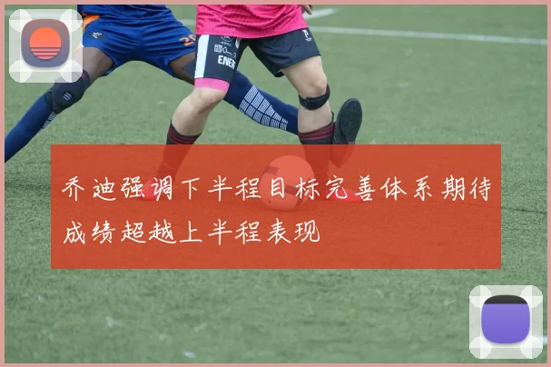 乔迪强调下半程目标完善体系期待成绩超越上半程表现