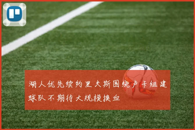 湖人优先续约里夫斯围绕卢卡组建球队不期待大规模换血
