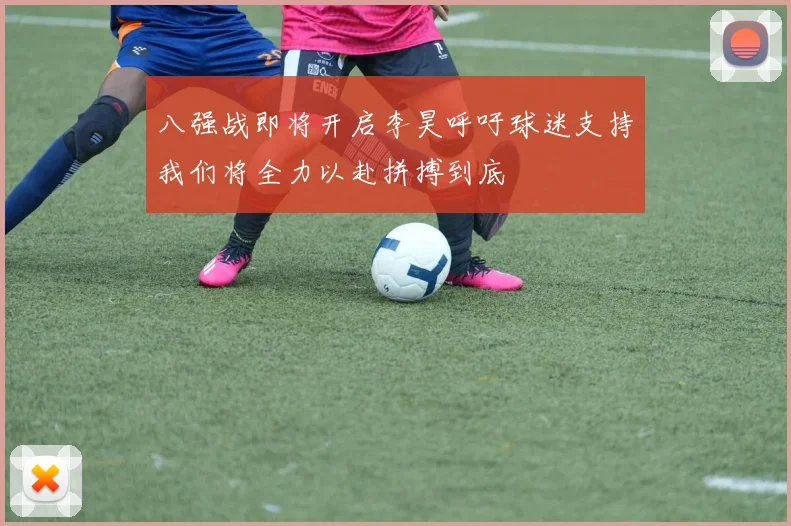 八强战即将开启李昊呼吁球迷支持我们将全力以赴拼搏到底