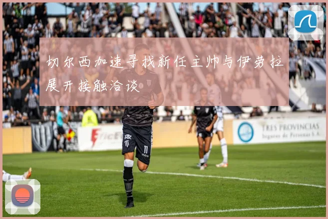 切尔西加速寻找新任主帅与伊劳拉展开接触洽谈