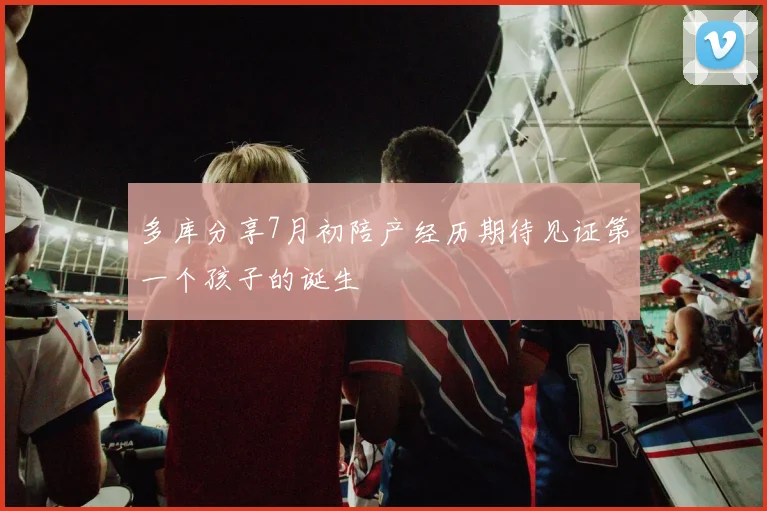 多库分享7月初陪产经历期待见证第一个孩子的诞生