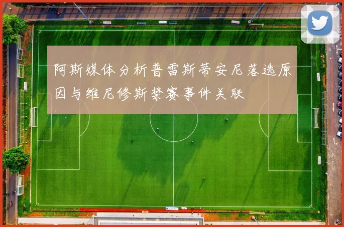 阿斯媒体分析普雷斯蒂安尼落选原因与维尼修斯禁赛事件关联