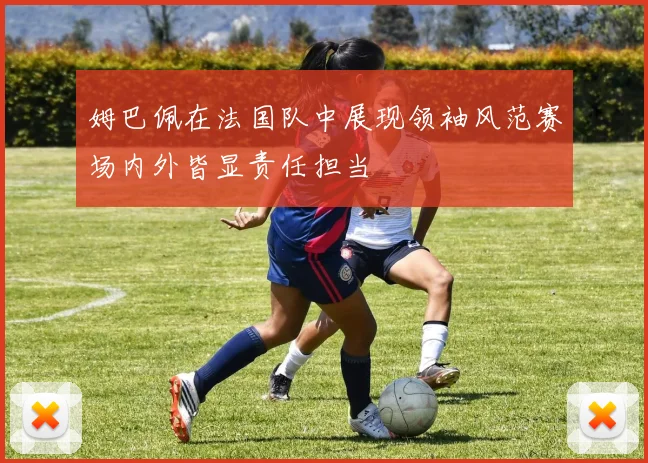 姆巴佩在法国队中展现领袖风范赛场内外皆显责任担当