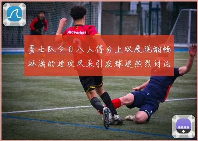 勇士队今日八人得分上双展现酣畅淋漓的进攻风采引发球迷热烈讨论