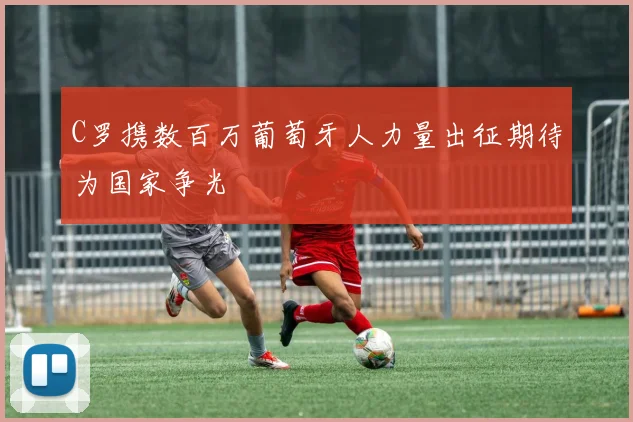 C罗携数百万葡萄牙人力量出征期待为国家争光