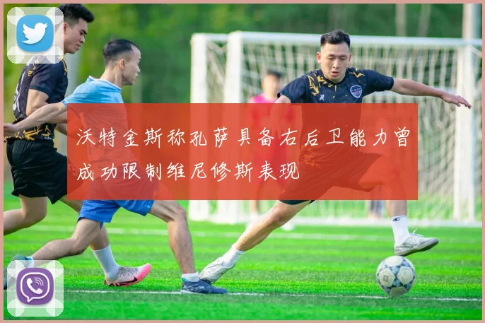 沃特金斯称孔萨具备右后卫能力曾成功限制维尼修斯表现