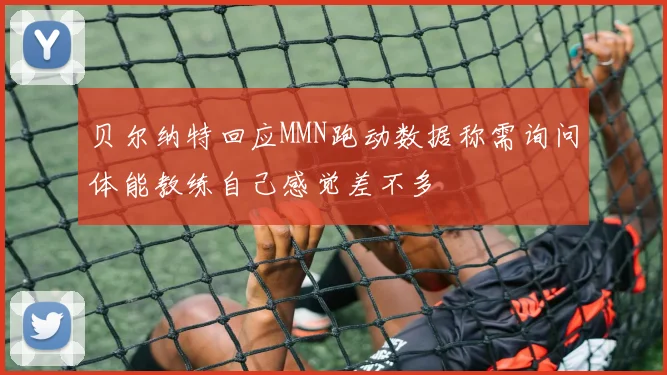 贝尔纳特回应MMN跑动数据称需询问体能教练自己感觉差不多