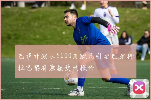 巴萨计划以5000万欧元引进巴尔科拉巴黎有意接受该报价