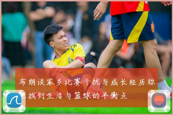 布朗谈家乡比赛干扰与成长经历称已找到生活与篮球的平衡点