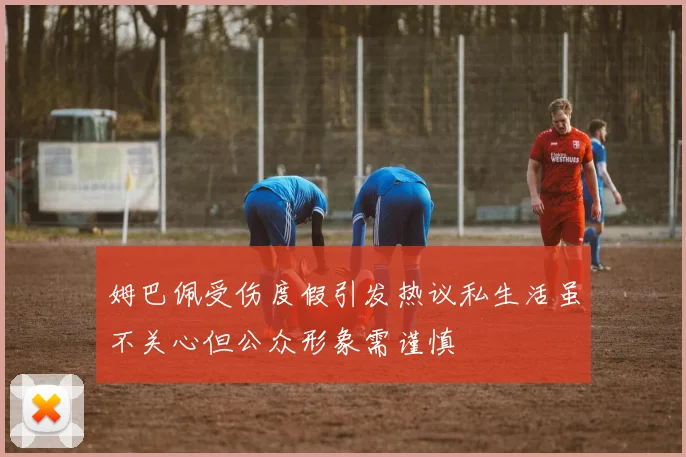 姆巴佩受伤度假引发热议私生活虽不关心但公众形象需谨慎