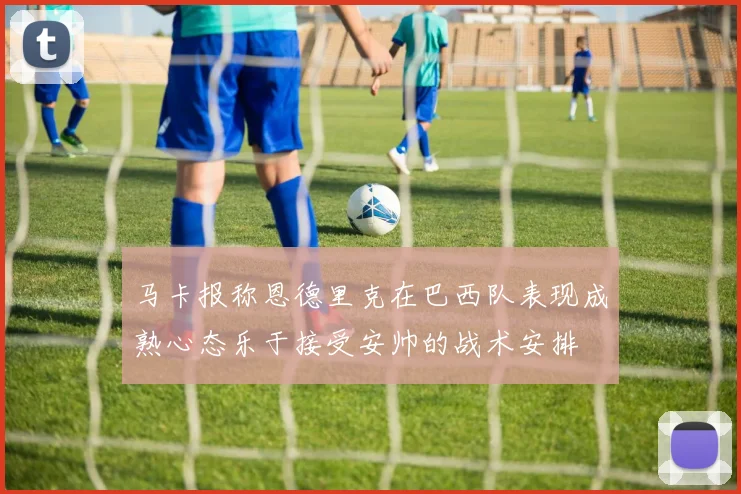 马卡报称恩德里克在巴西队表现成熟心态乐于接受安帅的战术安排