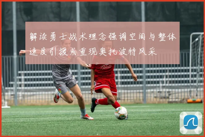 解读勇士战术理念强调空间与整体速度引援或重现奥托波特风采