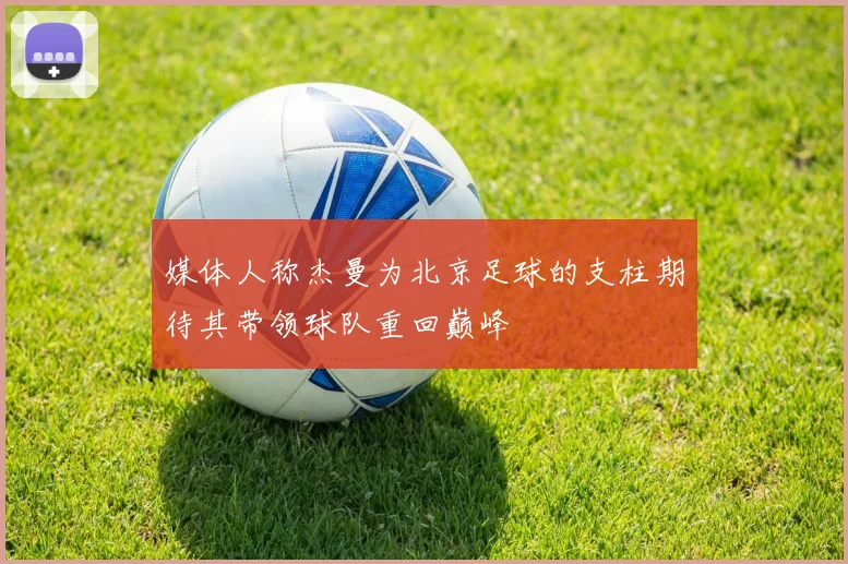 媒体人称杰曼为北京足球的支柱期待其带领球队重回巅峰