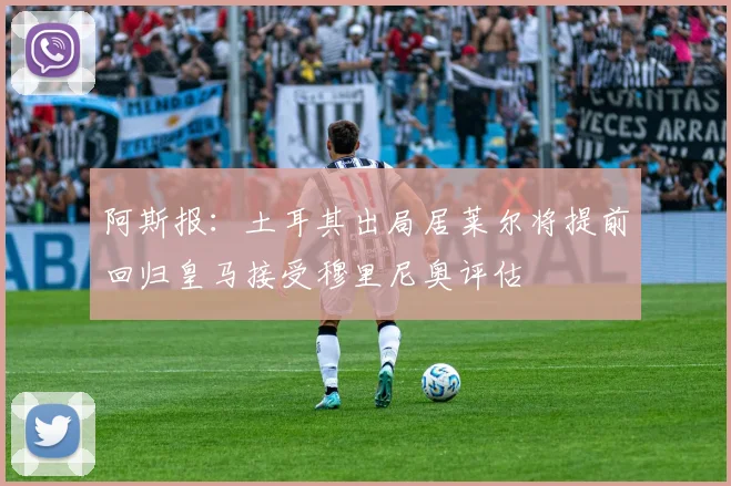 阿斯报：土耳其出局居莱尔将提前回归皇马接受穆里尼奥评估