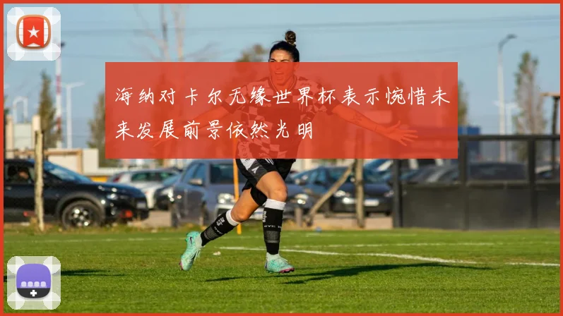 海纳对卡尔无缘世界杯表示惋惜未来发展前景依然光明