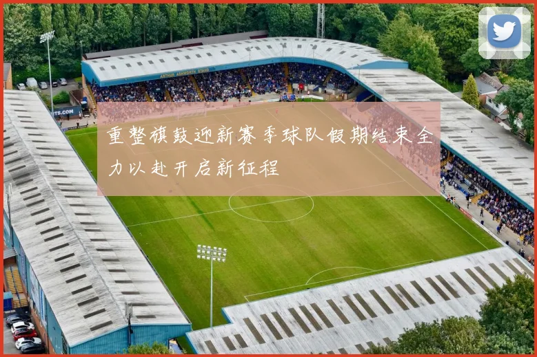 重整旗鼓迎新赛季球队假期结束全力以赴开启新征程