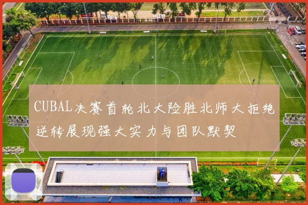 CUBAL决赛首轮北大险胜北师大拒绝逆转展现强大实力与团队默契