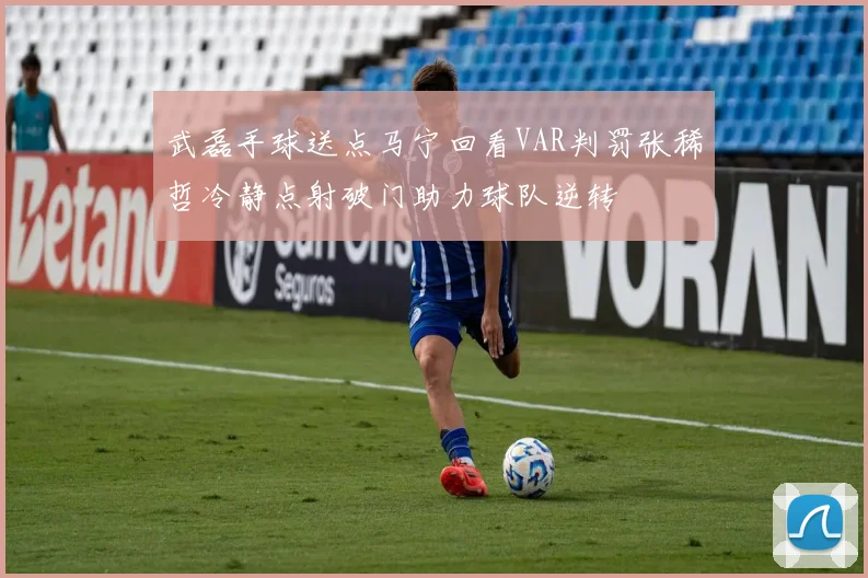 武磊手球送点马宁回看VAR判罚张稀哲冷静点射破门助力球队逆转