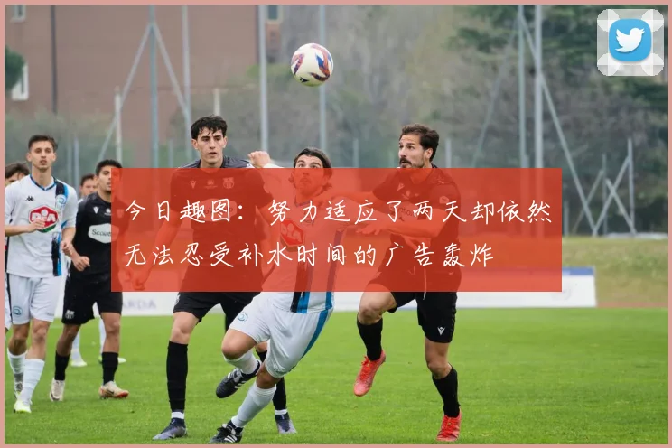 今日趣图：努力适应了两天却依然无法忍受补水时间的广告轰炸