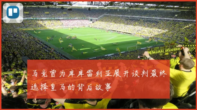 马竞曾为库库雷利亚展开谈判最终选择皇马的背后故事