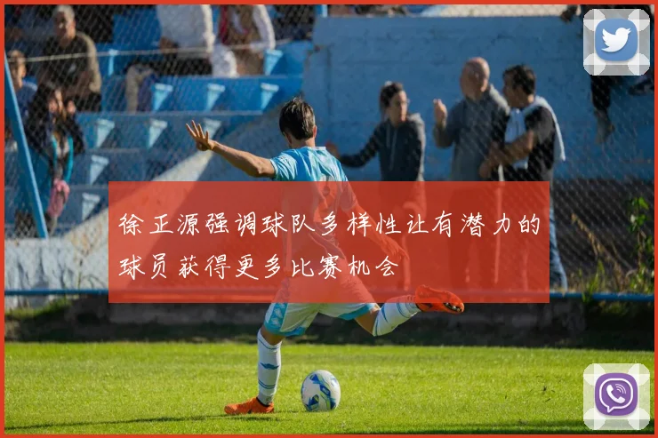 徐正源强调球队多样性让有潜力的球员获得更多比赛机会