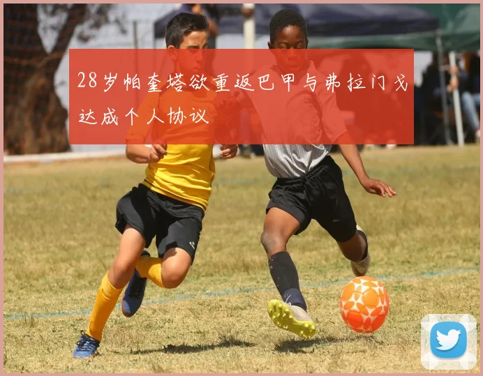 28岁帕奎塔欲重返巴甲与弗拉门戈达成个人协议